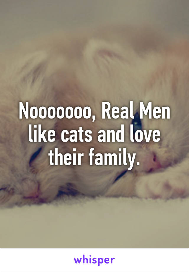 Nooooooo, Real Men like cats and love their family.