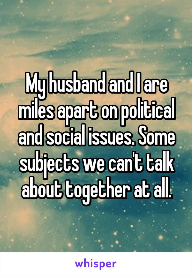 My husband and I are miles apart on political and social issues. Some subjects we can't talk about together at all.