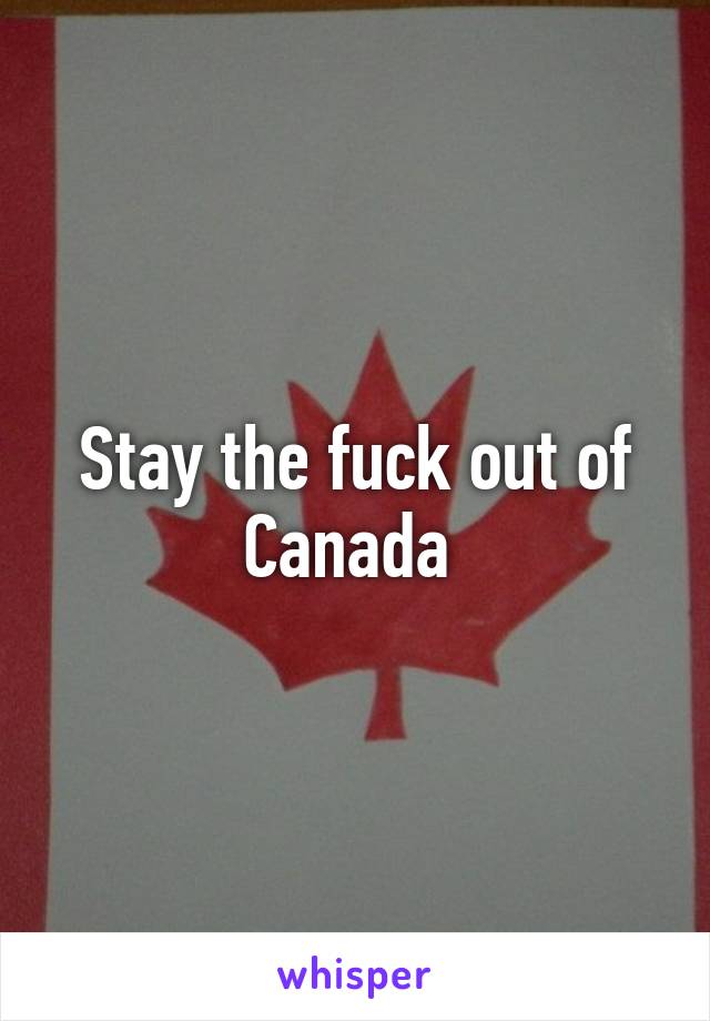 Stay the fuck out of Canada 