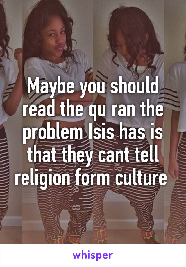 Maybe you should read the qu ran the problem Isis has is that they cant tell religion form culture 