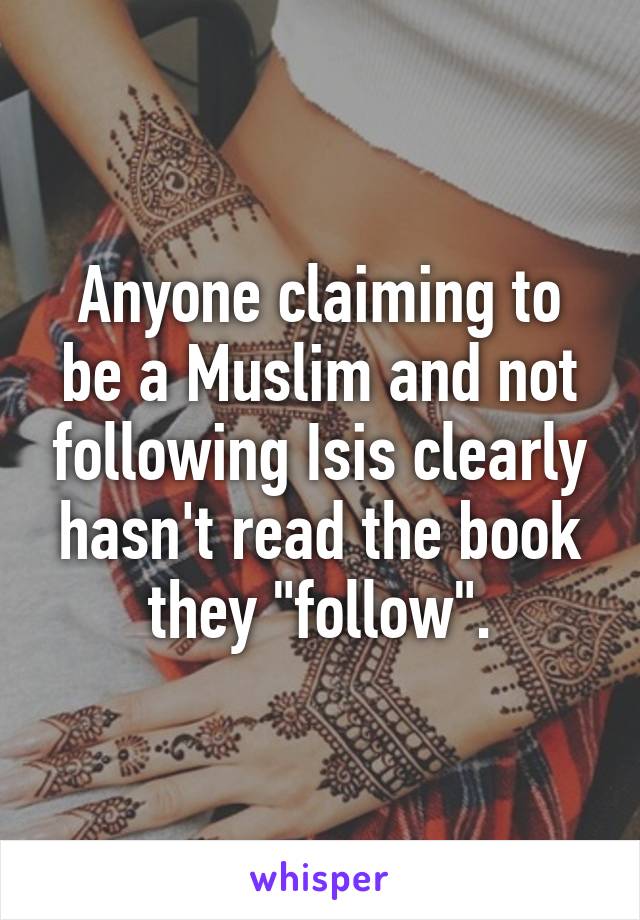 Anyone claiming to be a Muslim and not following Isis clearly hasn't read the book they "follow".