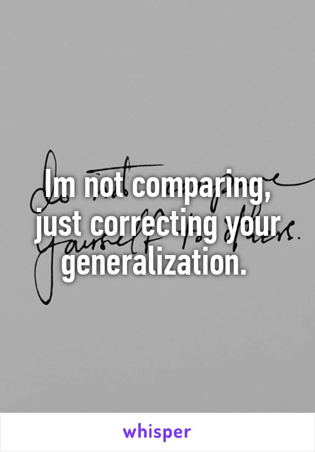 Im not comparing, just correcting your generalization. 