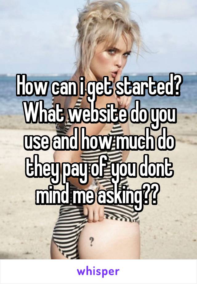 How can i get started? What website do you use and how much do they pay of you dont mind me asking?? 