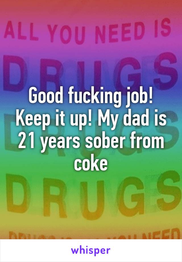 Good fucking job! Keep it up! My dad is 21 years sober from coke