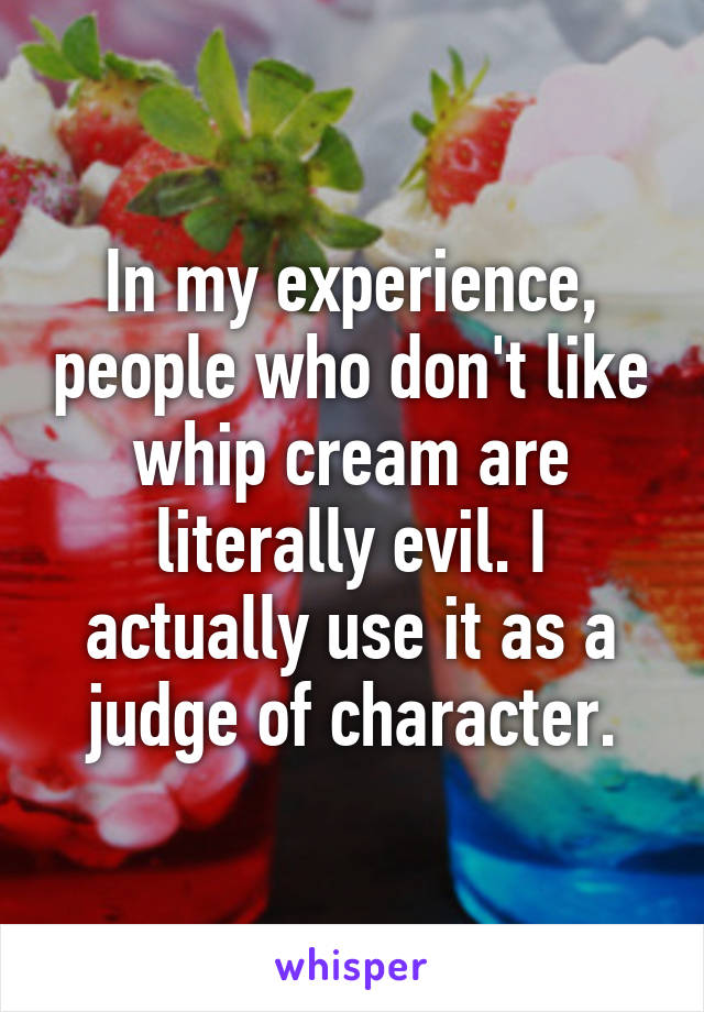 In my experience, people who don't like whip cream are literally evil. I actually use it as a judge of character.