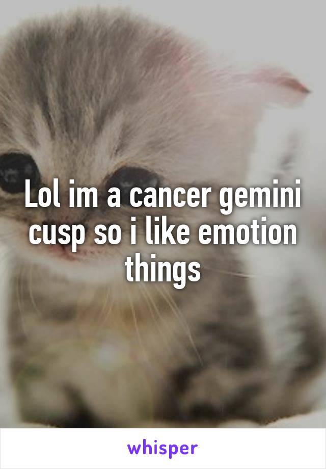 Lol im a cancer gemini cusp so i like emotion things