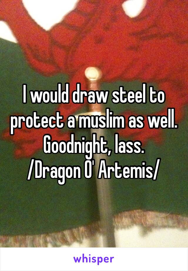 I would draw steel to protect a muslim as well. Goodnight, lass. 
/Dragon O' Artemis/ 