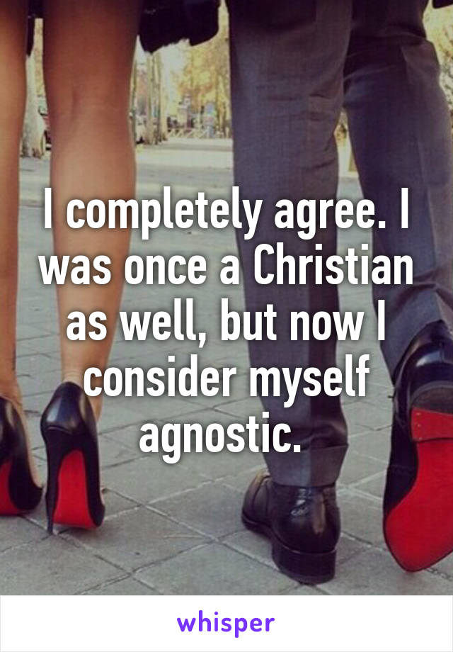 I completely agree. I was once a Christian as well, but now I consider myself agnostic. 