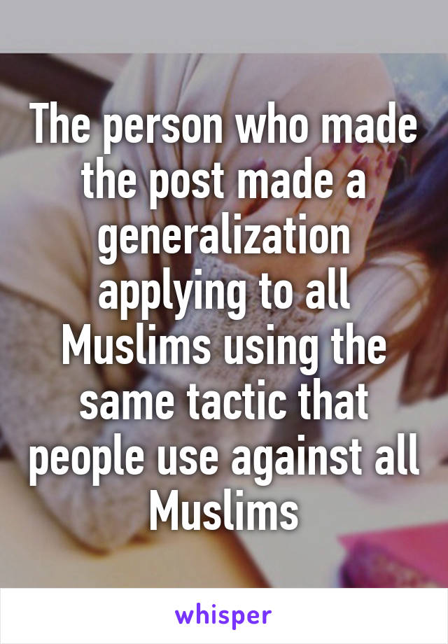 The person who made the post made a generalization applying to all Muslims using the same tactic that people use against all Muslims