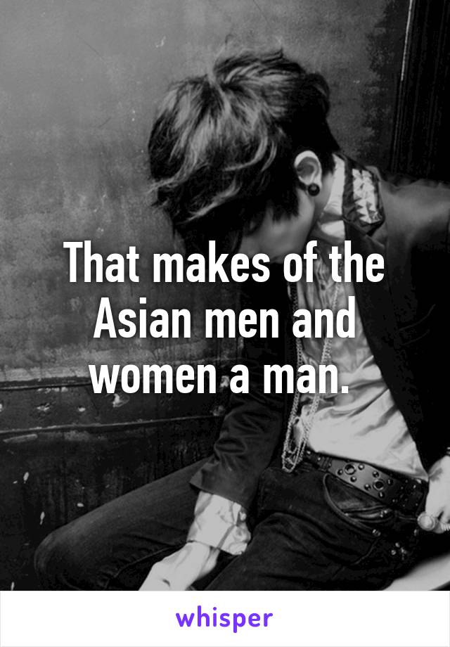 That makes of the Asian men and women a man. 