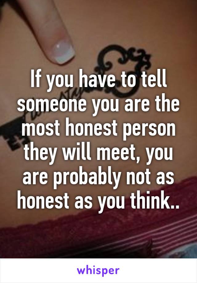 If you have to tell someone you are the most honest person they will meet, you are probably not as honest as you think..