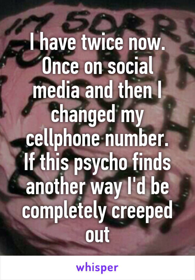 I have twice now.
Once on social media and then I changed my cellphone number.
If this psycho finds another way I'd be completely creeped out