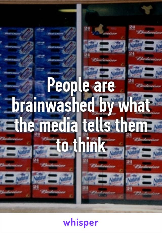 People are brainwashed by what the media tells them to think