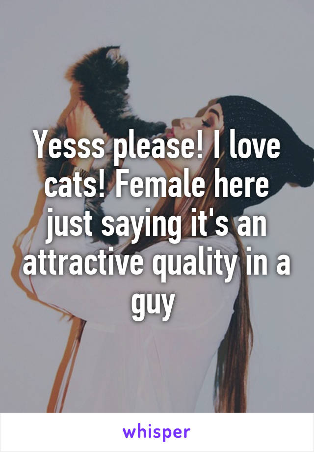 Yesss please! I love cats! Female here just saying it's an attractive quality in a guy 