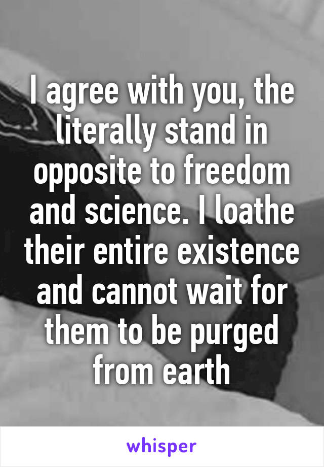 I agree with you, the literally stand in opposite to freedom and science. I loathe their entire existence and cannot wait for them to be purged from earth