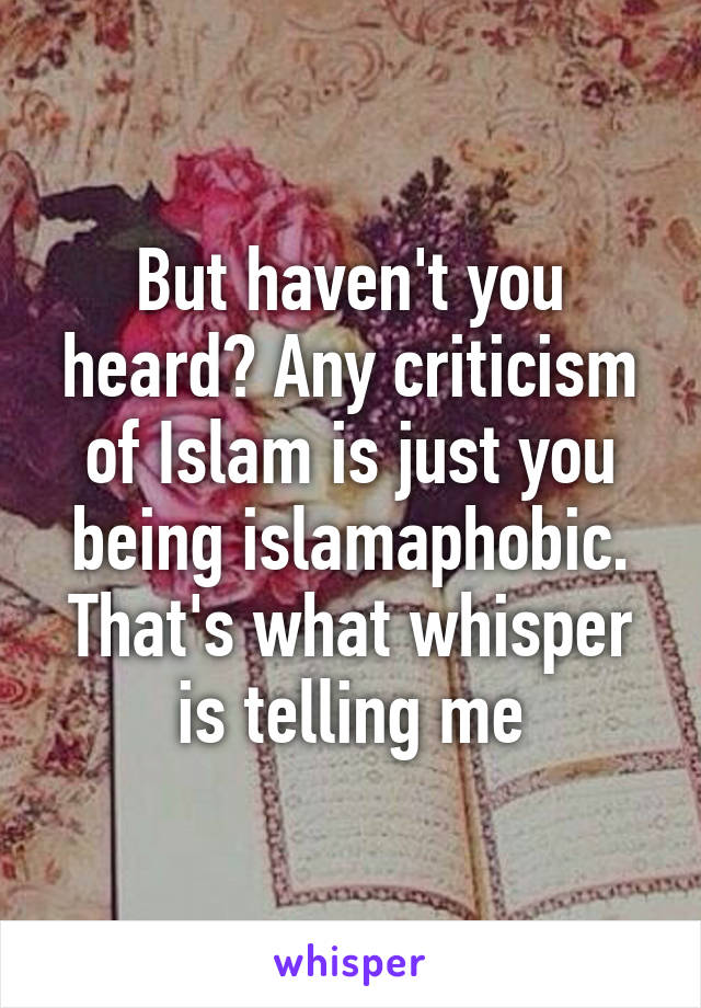 But haven't you heard? Any criticism of Islam is just you being islamaphobic. That's what whisper is telling me