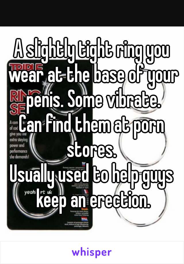 A slightly tight ring you wear at the base of your penis. Some vibrate.
Can find them at porn stores. 
Usually used to help guys keep an erection.