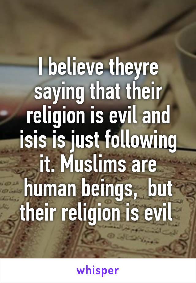 I believe theyre saying that their religion is evil and isis is just following it. Muslims are human beings,  but their religion is evil 