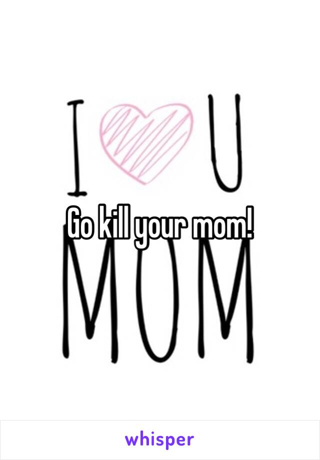 Go kill your mom!