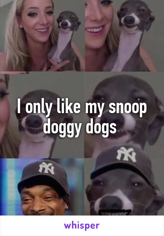 I only like my snoop doggy dogs 