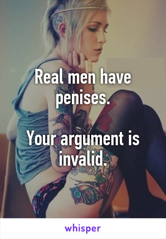 Real men have penises.

Your argument is invalid.