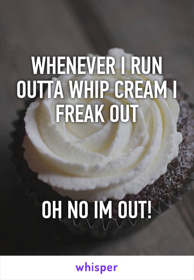 WHENEVER I RUN OUTTA WHIP CREAM I FREAK OUT



OH NO IM OUT!