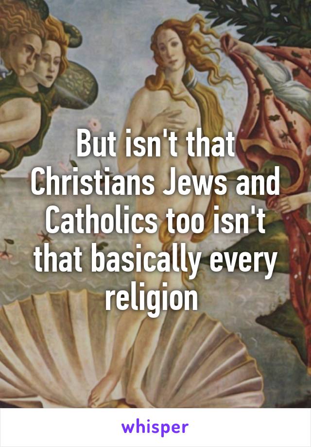 But isn't that Christians Jews and Catholics too isn't that basically every religion 