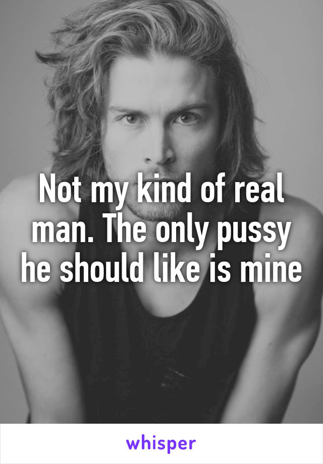 Not my kind of real man. The only pussy he should like is mine