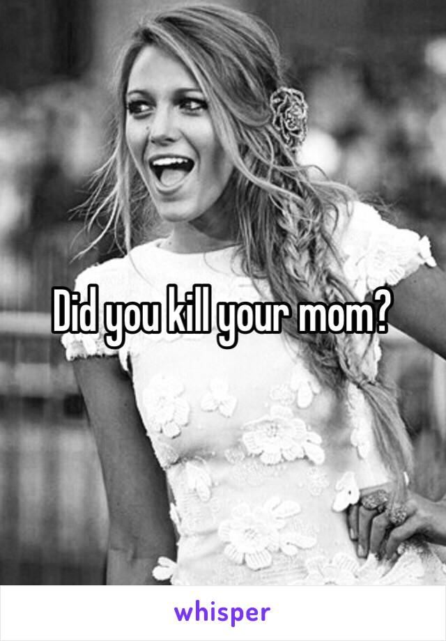 Did you kill your mom?