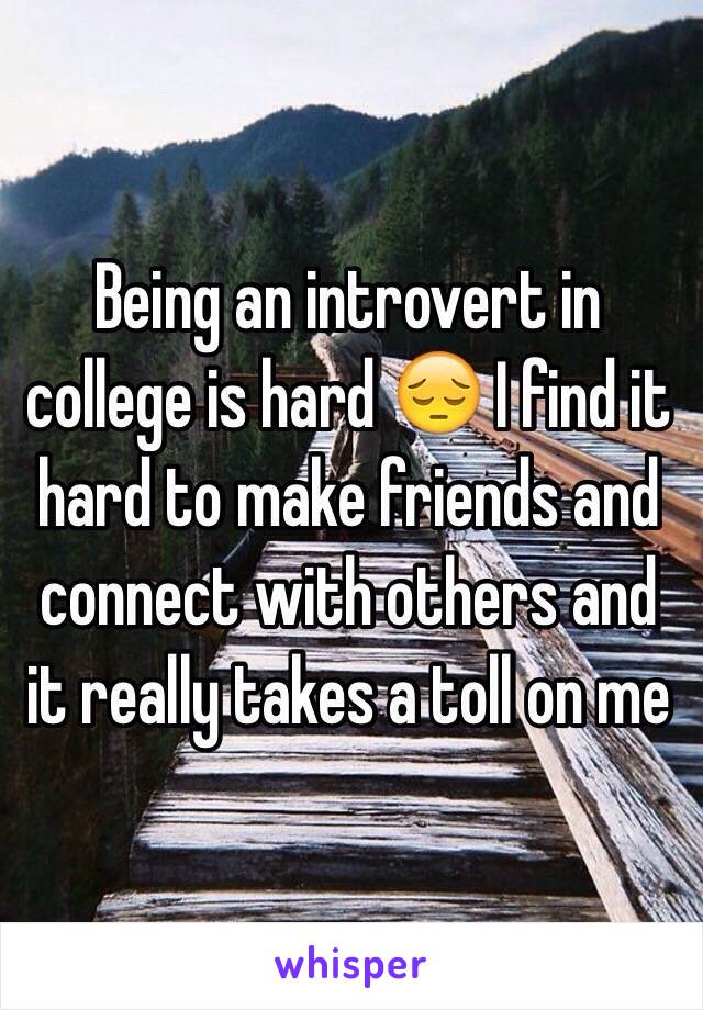 Being an introvert in college is hard 😔 I find it hard to make friends and connect with others and it really takes a toll on me 
