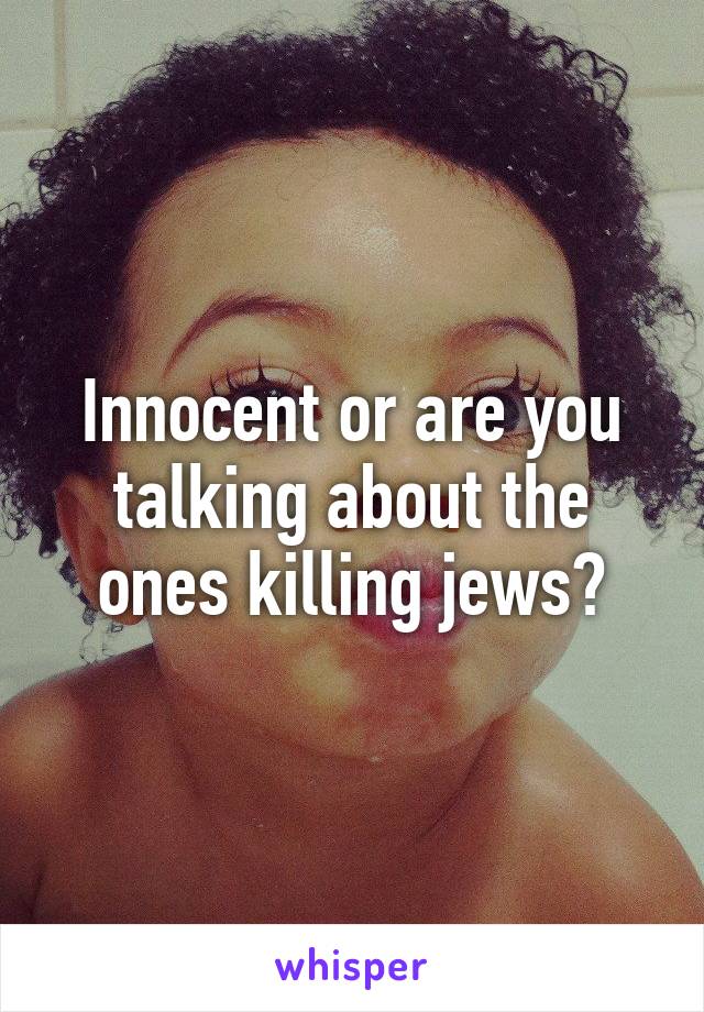 Innocent or are you talking about the ones killing jews?