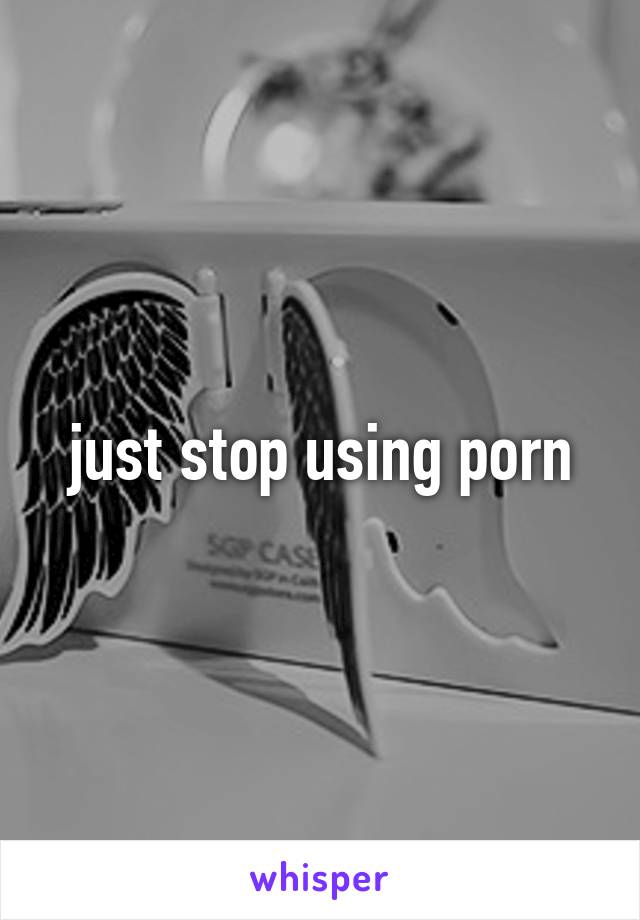 just stop using porn