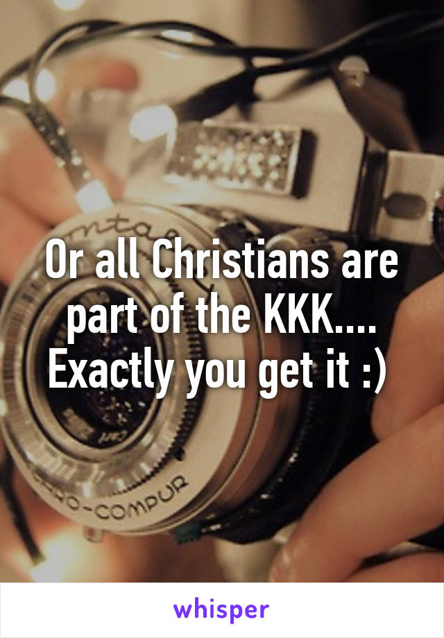 Or all Christians are part of the KKK.... Exactly you get it :) 