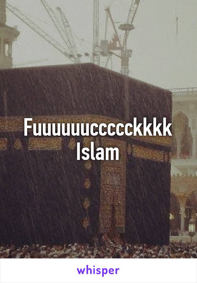 Fuuuuuuccccckkkk
Islam