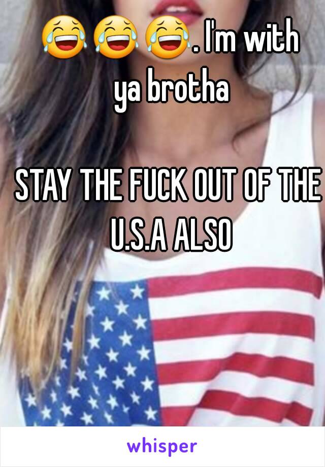 😂😂😂. I'm with ya brotha

STAY THE FUCK OUT OF THE U.S.A ALSO