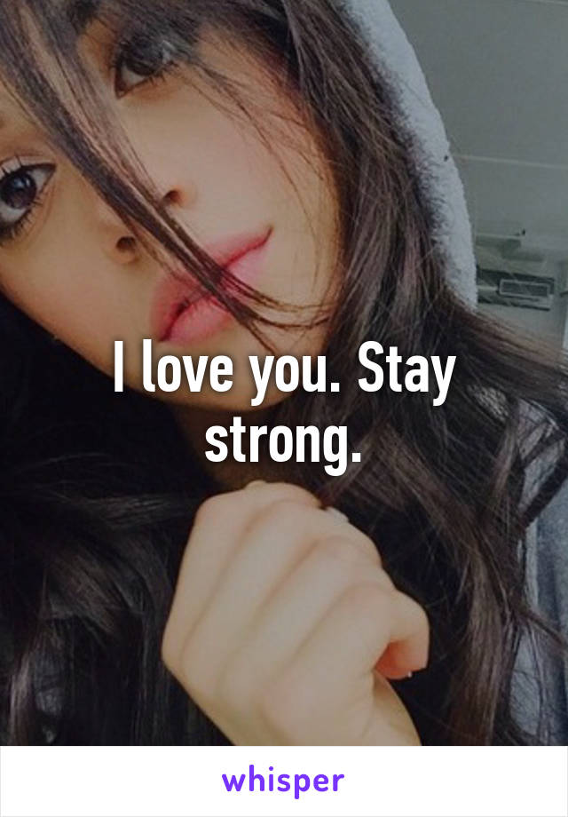 I love you. Stay strong.