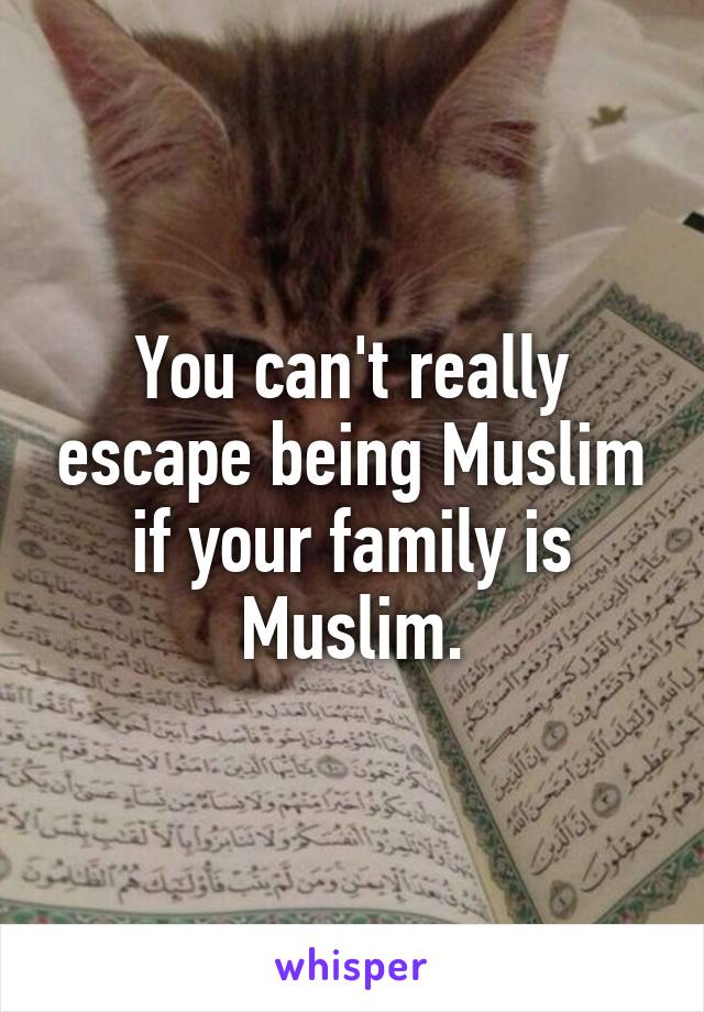 You can't really escape being Muslim if your family is Muslim.