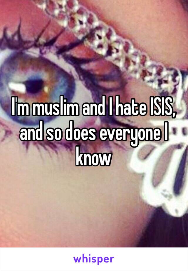 I'm muslim and I hate ISIS, and so does everyone I know