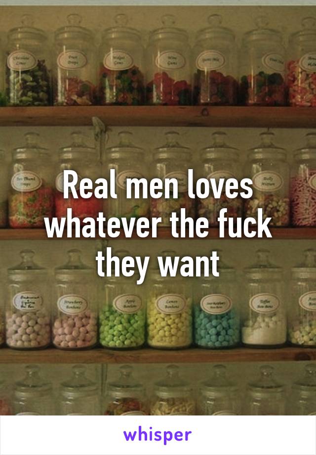 Real men loves whatever the fuck they want