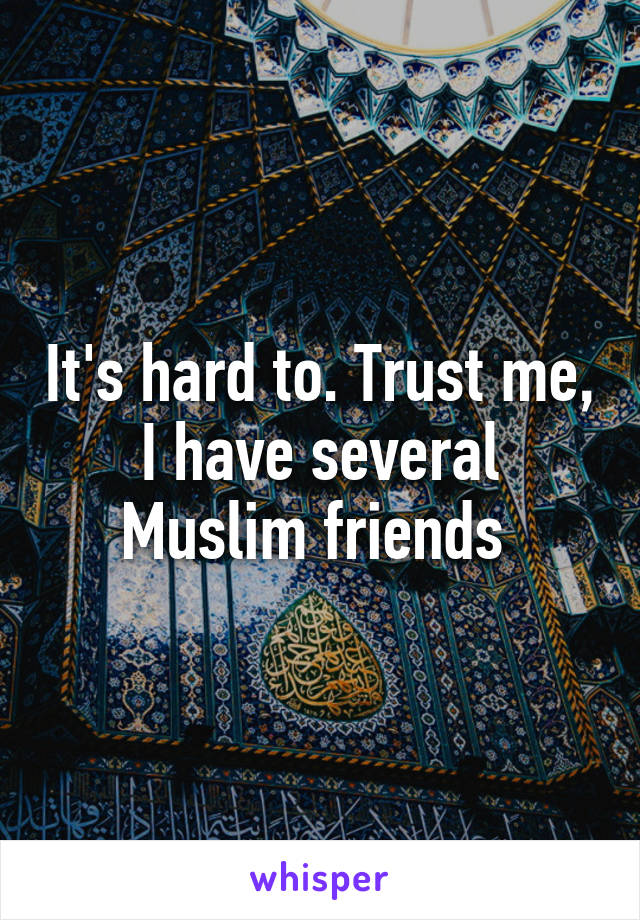 It's hard to. Trust me, I have several Muslim friends 