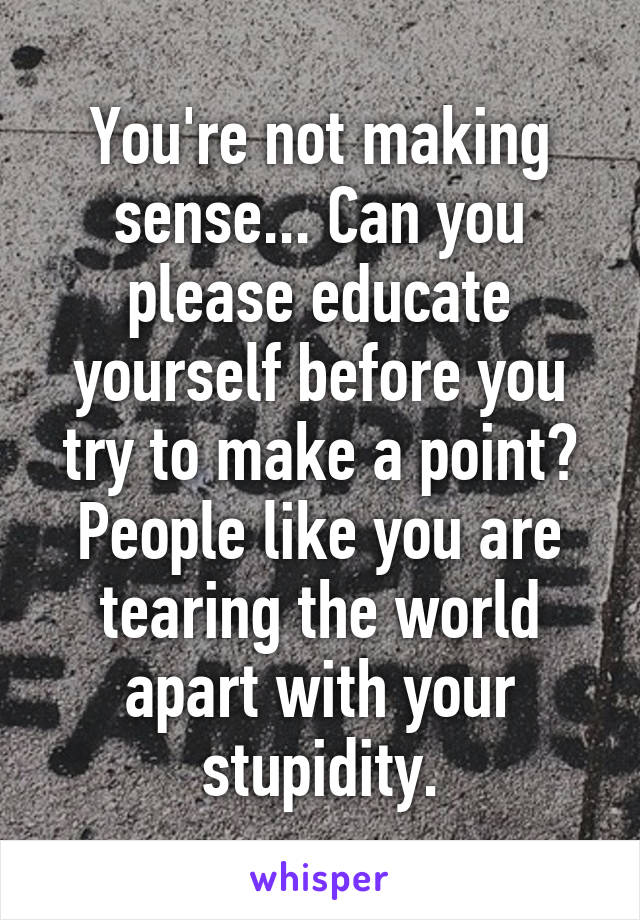 You're not making sense... Can you please educate yourself before you try to make a point? People like you are tearing the world apart with your stupidity.