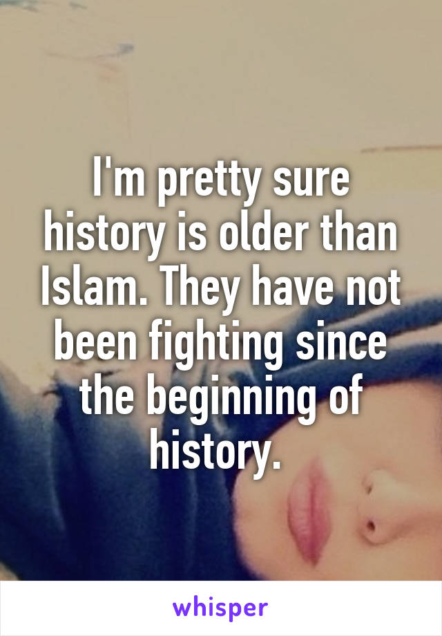 I'm pretty sure history is older than Islam. They have not been fighting since the beginning of history. 