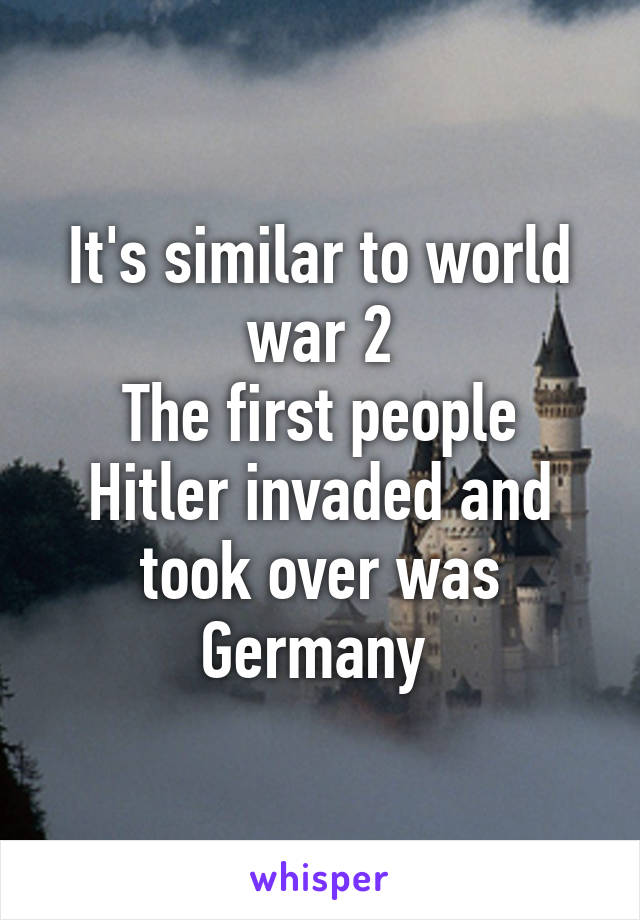 It's similar to world war 2
The first people Hitler invaded and took over was Germany 