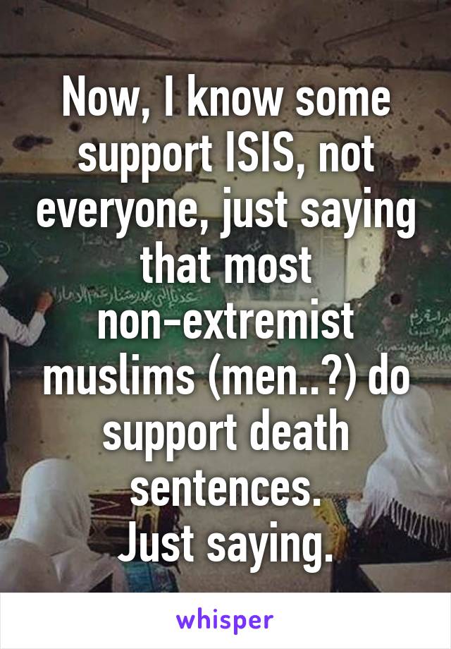 Now, I know some support ISIS, not everyone, just saying that most non-extremist muslims (men..?) do support death sentences.
Just saying.