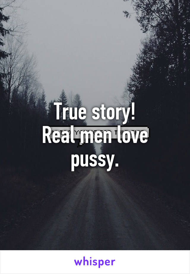 True story!
Real men love pussy.