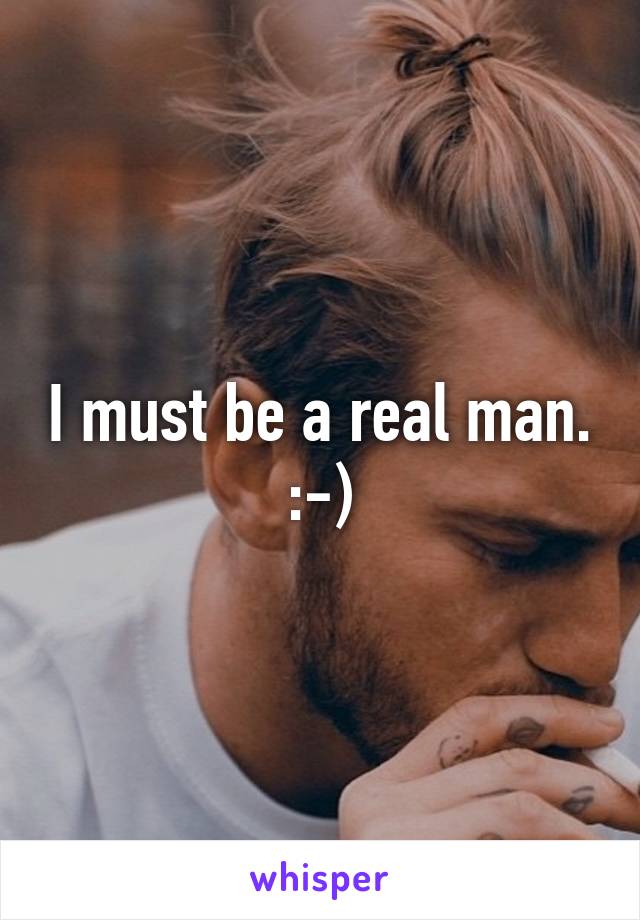 I must be a real man. :-)