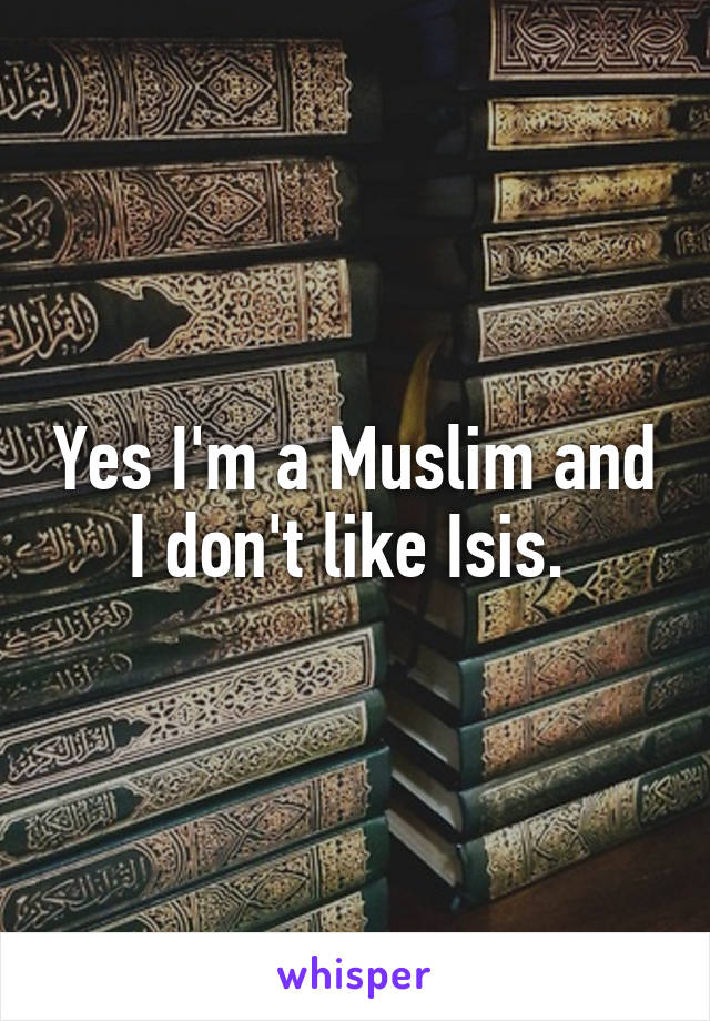 Yes I'm a Muslim and I don't like Isis. 