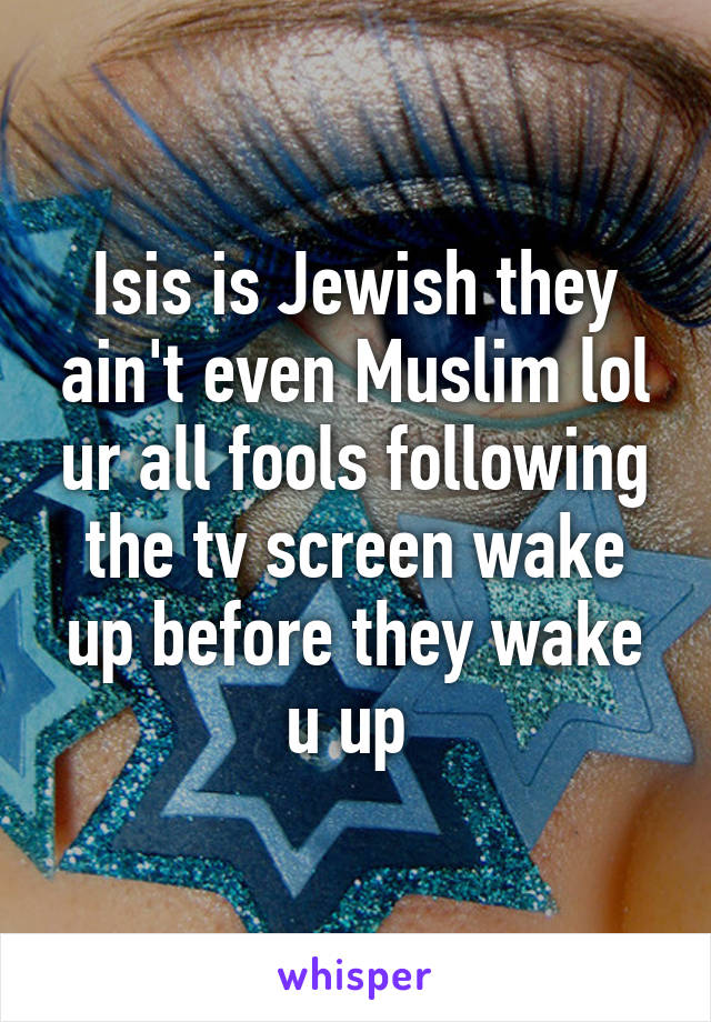 Isis is Jewish they ain't even Muslim lol ur all fools following the tv screen wake up before they wake u up 