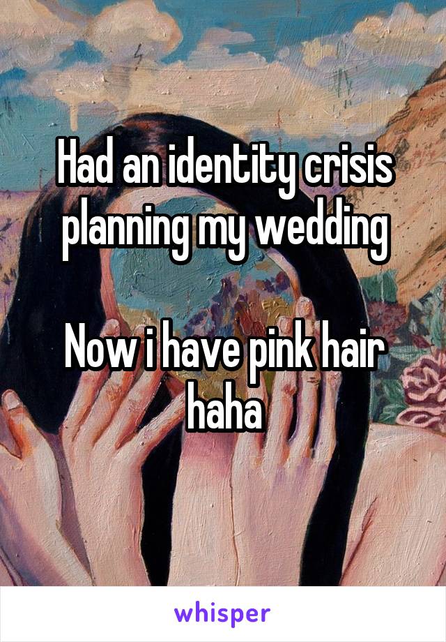 Had an identity crisis planning my wedding

Now i have pink hair haha
