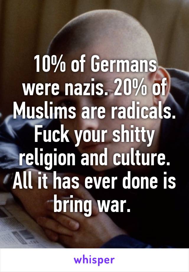 10% of Germans were nazis. 20% of Muslims are radicals. Fuck your shitty religion and culture. All it has ever done is bring war. 